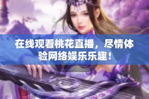 在线观看桃花直播，尽情体验网络娱乐乐趣！