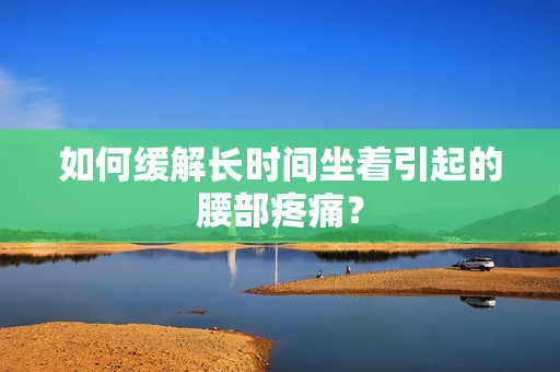 如何缓解长时间坐着引起的腰部疼痛？