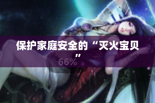 保护家庭安全的“灭火宝贝”