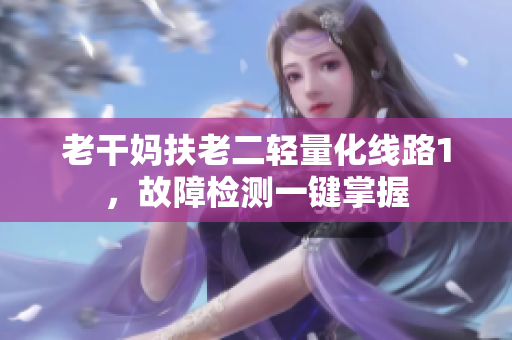 老干妈扶老二轻量化线路1，故障检测一键掌握