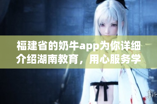 福建省的奶牛app为你详细介绍湖南教育，用心服务学习者