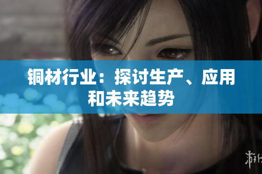 铜材行业：探讨生产、应用和未来趋势