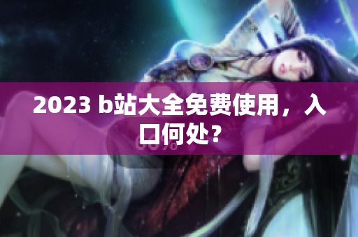 2023 b站大全免费使用，入口何处？