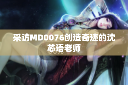 采访MD0076创造奇迹的沈芯语老师