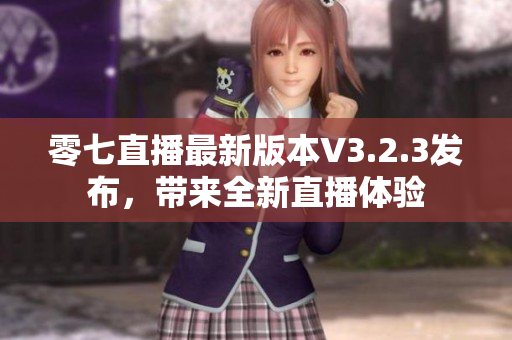 零七直播最新版本V3.2.3发布，带来全新直播体验