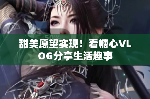 甜美愿望实现！看糖心VLOG分享生活趣事
