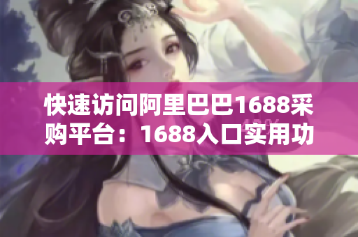 快速访问阿里巴巴1688采购平台：1688入口实用功能介绍