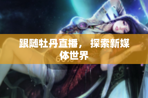 跟随牡丹直播， 探索新媒体世界