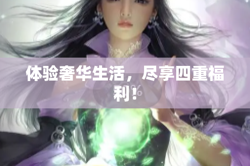 体验奢华生活，尽享四重福利！