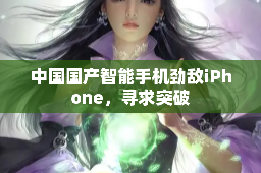 中国国产智能手机劲敌iPhone，寻求突破