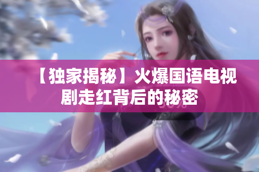 【独家揭秘】火爆国语电视剧走红背后的秘密
