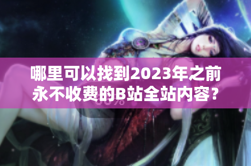 哪里可以找到2023年之前永不收费的B站全站内容？
