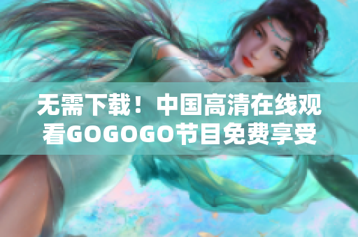 无需下载！中国高清在线观看GOGOGO节目免费享受