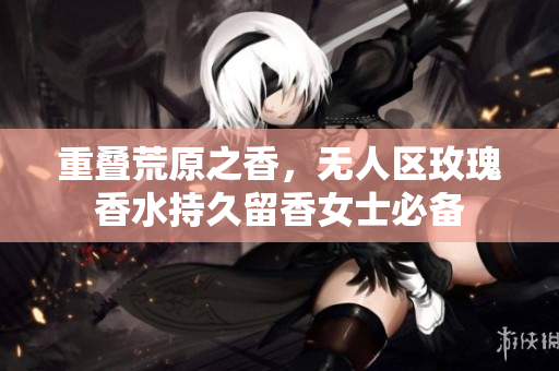 重叠荒原之香，无人区玫瑰香水持久留香女士必备