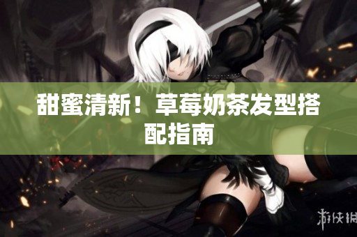 甜蜜清新！草莓奶茶发型搭配指南