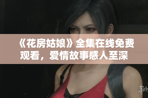 《花房姑娘》全集在线免费观看，爱情故事感人至深