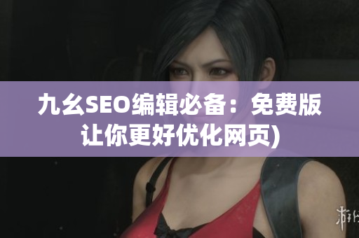 九幺SEO编辑必备：免费版让你更好优化网页)