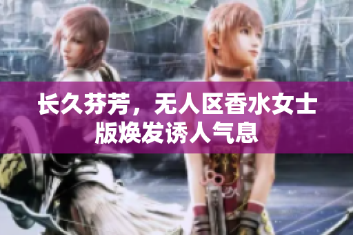 长久芬芳，无人区香水女士版焕发诱人气息