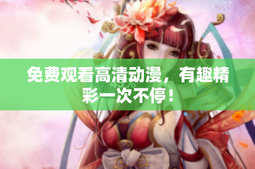 免费观看高清动漫，有趣精彩一次不停！