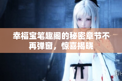 幸福宝笔趣阁的秘密章节不再弹窗，惊喜揭晓