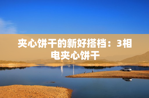 夹心饼干的新好搭档：3相电夹心饼干