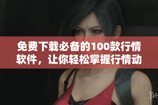 免费下载必备的100款行情软件，让你轻松掌握行情动态