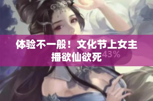 体验不一般！文化节上女主播欲仙欲死