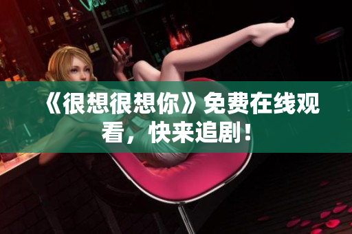 《很想很想你》免费在线观看，快来追剧！