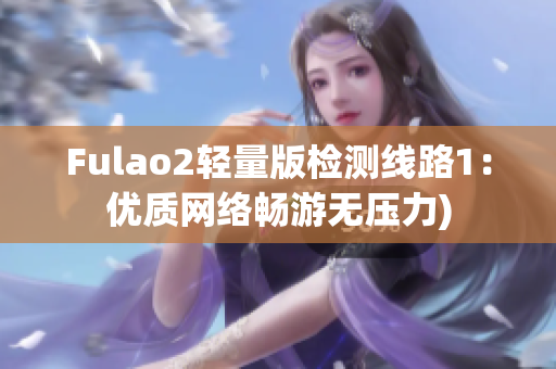 Fulao2轻量版检测线路1：优质网络畅游无压力)