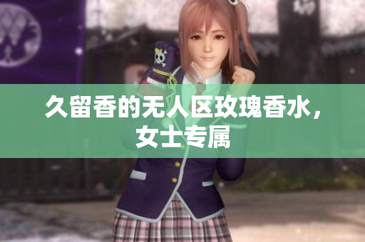 久留香的无人区玫瑰香水，女士专属
