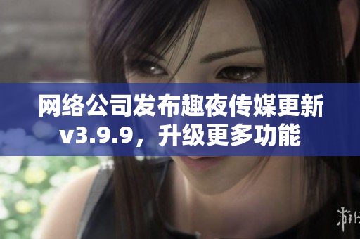 网络公司发布趣夜传媒更新v3.9.9，升级更多功能