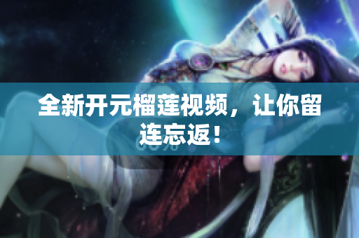 全新开元榴莲视频，让你留连忘返！