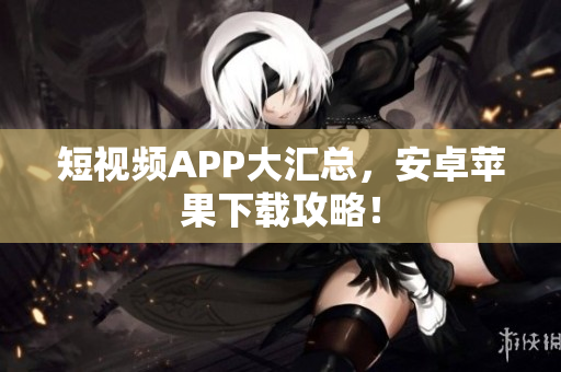 短视频APP大汇总，安卓苹果下载攻略！