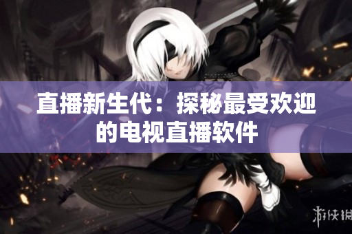 直播新生代：探秘最受欢迎的电视直播软件