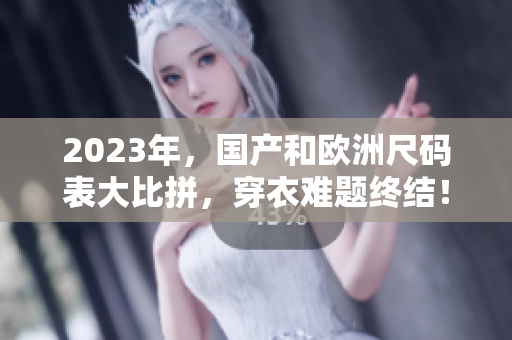 2023年，国产和欧洲尺码表大比拼，穿衣难题终结！