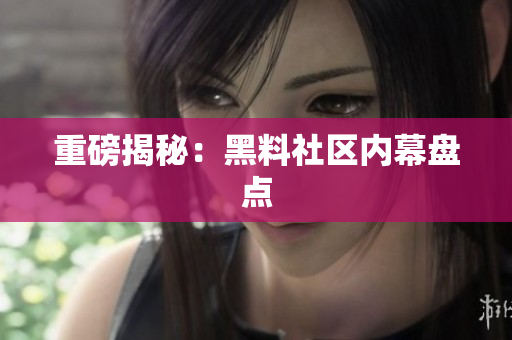 重磅揭秘：黑料社区内幕盘点