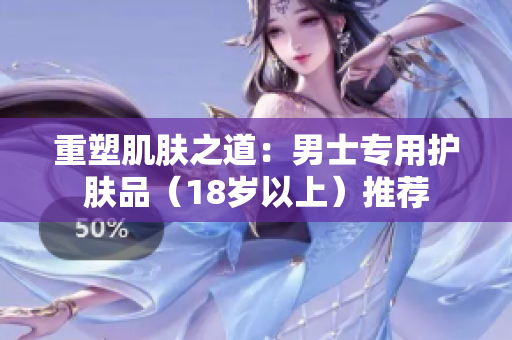 重塑肌肤之道：男士专用护肤品（18岁以上）推荐