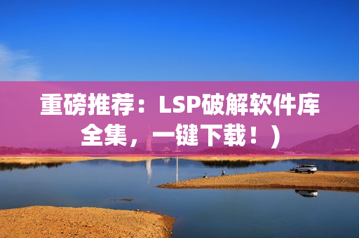 重磅推荐：LSP破解软件库全集，一键下载！)