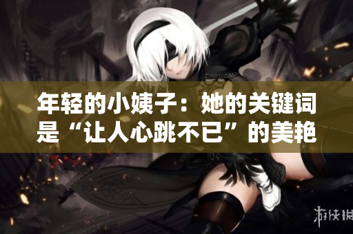 年轻的小姨子：她的关键词是“让人心跳不已”的美艳和情欲