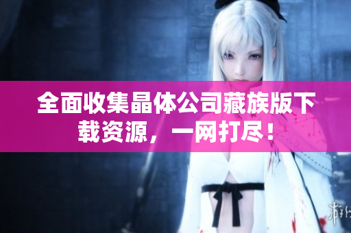 全面收集晶体公司藏族版下载资源，一网打尽！
