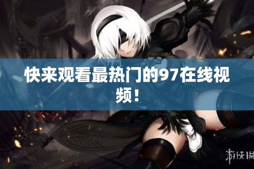 快来观看最热门的97在线视频！