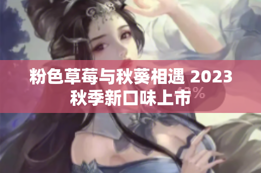 粉色草莓与秋葵相遇 2023秋季新口味上市