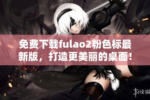 免费下载fulao2粉色标最新版，打造更美丽的桌面！