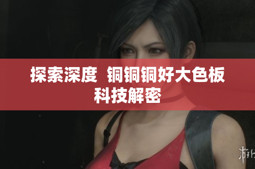 探索深度  铜铜铜好大色板科技解密