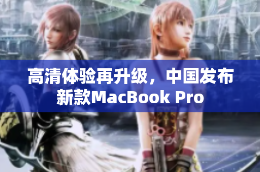 高清体验再升级，中国发布新款MacBook Pro