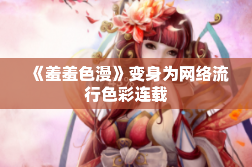《羞羞色漫》变身为网络流行色彩连载