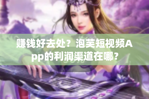 赚钱好去处？泡芙短视频App的利润渠道在哪？