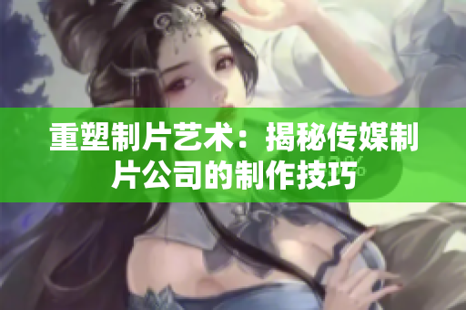 重塑制片艺术：揭秘传媒制片公司的制作技巧