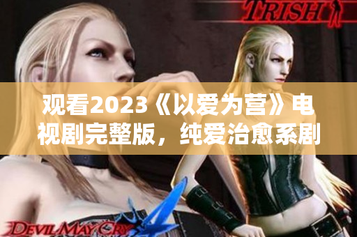 观看2023《以爱为营》电视剧完整版，纯爱治愈系剧情。