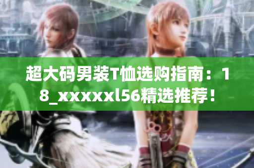 超大码男装T恤选购指南：18_xxxxxl56精选推荐！